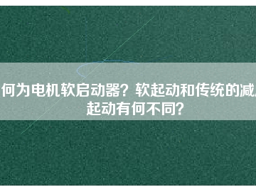 何為電機軟啟動器？軟起動和傳統(tǒng)的減壓起動有何不同？