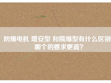 防爆電機(jī) 增安型 和隔爆型有什么區(qū)別？哪個(gè)的要求更高？