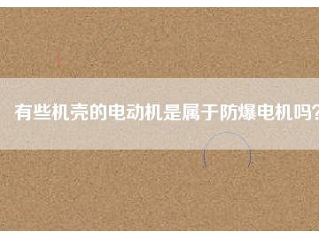 有些機殼的電動機是屬于防爆電機嗎？