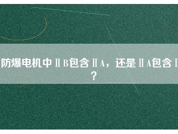 防爆電機中ⅡB包含ⅡA，還是ⅡA包含ⅡB？
