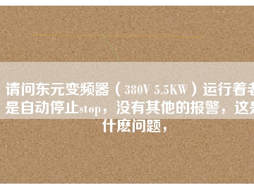請問東元變頻器（380V 5.5KW）運行著老是自動停止stop，沒有其他的報警，這是什么問題，