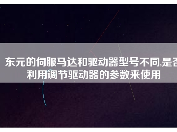 東元的伺服馬達和驅動器型號不同,是否利用調節(jié)驅動器的參數(shù)來使用