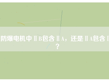 防爆電機中ⅡB包含ⅡA，還是ⅡA包含ⅡB？