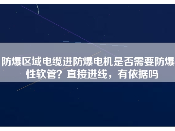 防爆區(qū)域電纜進防爆電機是否需要防爆撓性軟管？直接進線，有依據嗎