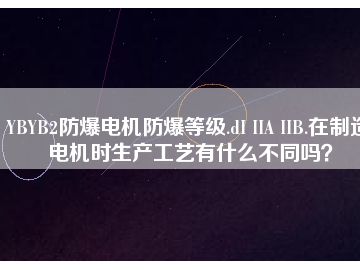 YBYB2防爆電機防爆等級.dI IIA IIB.在制造電機時生產工藝有什么不同嗎？