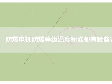 防爆電機(jī)防爆等級(jí)溫度標(biāo)準(zhǔn)都有哪些？