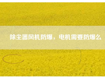 除塵器風(fēng)機(jī)防爆，電機(jī)需要防爆么