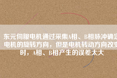 東元伺服電機(jī)通過(guò)采集A相、B相脈沖確定電機(jī)的旋轉(zhuǎn)方向，但是電機(jī)轉(zhuǎn)動(dòng)方向改變時(shí)，A相、B相產(chǎn)生的誤差太大