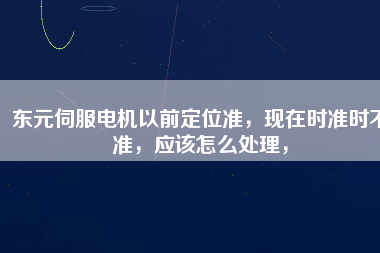 東元伺服電機以前定位準，現(xiàn)在時準時不準，應該怎么處理，