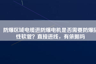 防爆區(qū)域電纜進(jìn)防爆電機(jī)是否需要防爆撓性軟管？直接進(jìn)線，有依據(jù)嗎