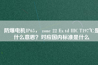 防爆電機IP65， zone 22 Ex td IIIC T197℃是什么意思？對應(yīng)國內(nèi)標準是什么