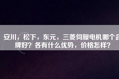安川，松下，東元，三菱伺服電機哪個品牌好？各有什么優(yōu)勢，價格怎樣？
