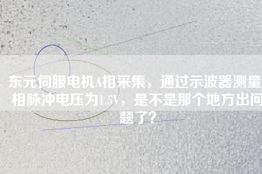 東元伺服電機A相采集，通過示波器測量A相脈沖電壓為1.5V，是不是那個地方出問題了？