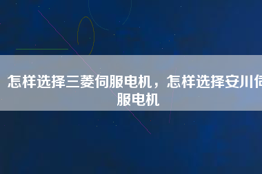 怎樣選擇三菱伺服電機，怎樣選擇安川伺服電機