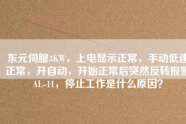 東元伺服3KW，上電顯示正常，手動(dòng)低速正常，開(kāi)自動(dòng)，開(kāi)始正常后突然反轉(zhuǎn)報(bào)警AL-11，停止工作是什么原因？