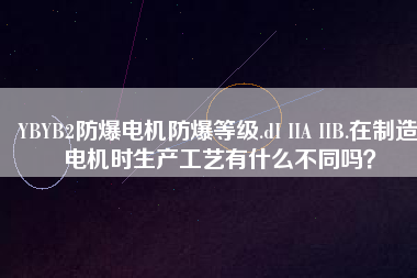 YBYB2防爆電機(jī)防爆等級(jí).dI IIA IIB.在制造電機(jī)時(shí)生產(chǎn)工藝有什么不同嗎？