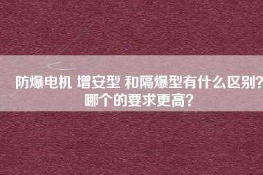 防爆電機(jī) 增安型 和隔爆型有什么區(qū)別？哪個的要求更高？