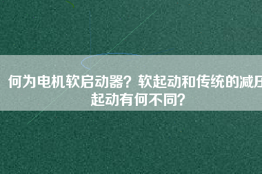 何為電機軟啟動器？軟起動和傳統(tǒng)的減壓起動有何不同？