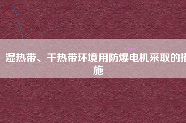 濕熱帶、干熱帶環(huán)境用防爆電機采取的措施